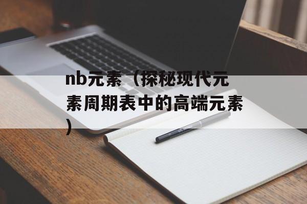 nb元素（探秘现代元素周期表中的高端元素）-第1张图片-
