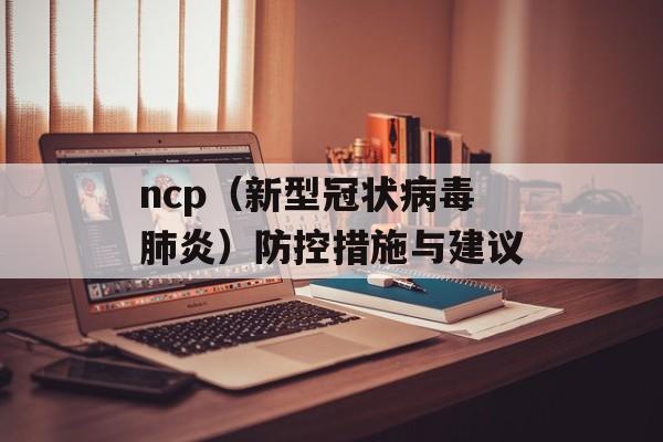 ncp（新型冠状病毒肺炎）防控措施与建议-第1张图片-