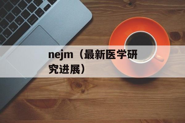 nejm（最新医学研究进展）-第1张图片-