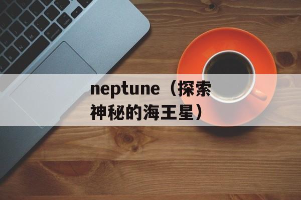 neptune（探索神秘的海王星）-第1张图片-