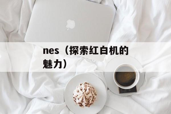 nes（探索红白机的魅力）-第1张图片-