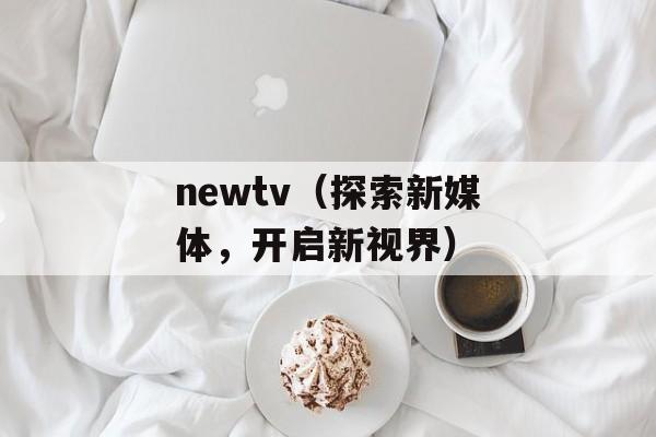 newtv（探索新媒体，开启新视界）-第1张图片-