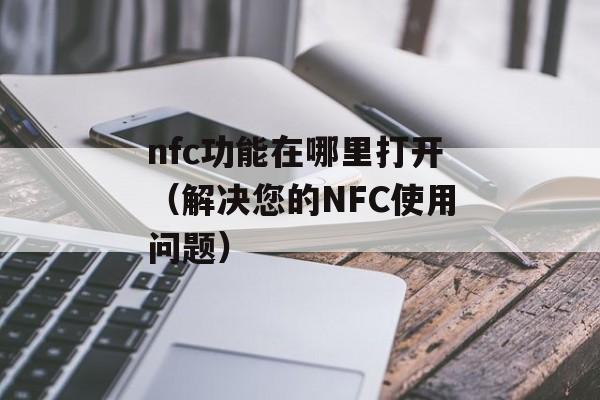 nfc功能在哪里打开（解决您的NFC使用问题）-第1张图片-
