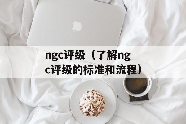 ngc评级（了解ngc评级的标准和流程）-第1张图片-