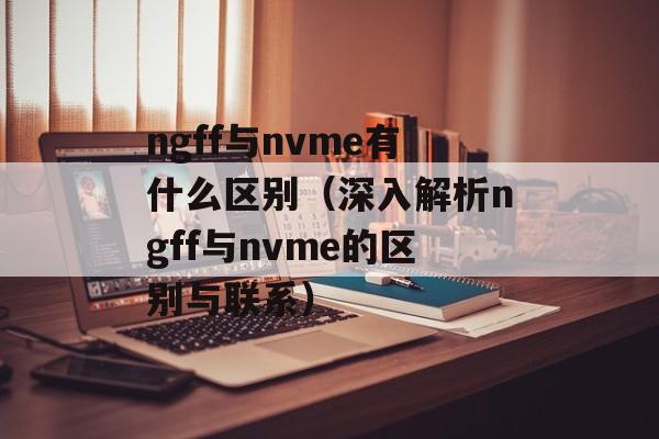 ngff与nvme有什么区别（深入解析ngff与nvme的区别与联系）-第1张图片-