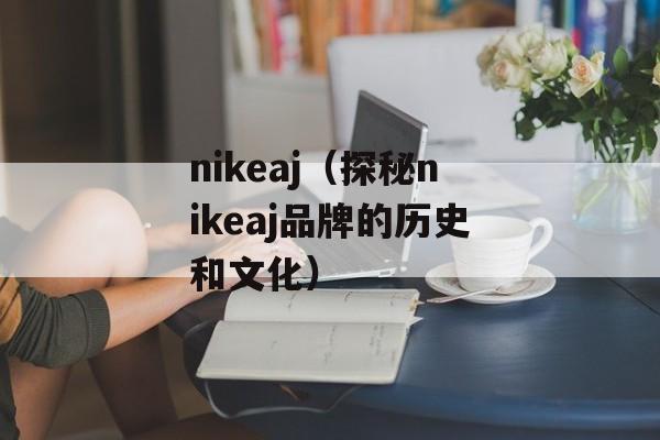 nikeaj（探秘nikeaj品牌的历史和文化）-第1张图片-