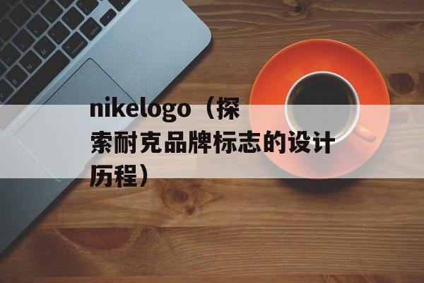 nikelogo（探索耐克品牌标志的设计历程）-第1张图片-