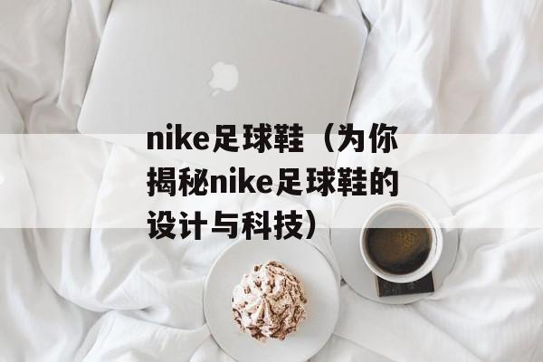nike足球鞋（为你揭秘nike足球鞋的设计与科技）-第1张图片-
