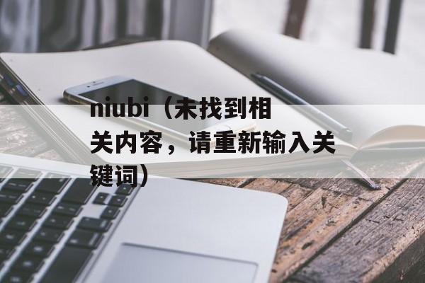 niubi（未找到相关内容，请重新输入关键词）-第1张图片-