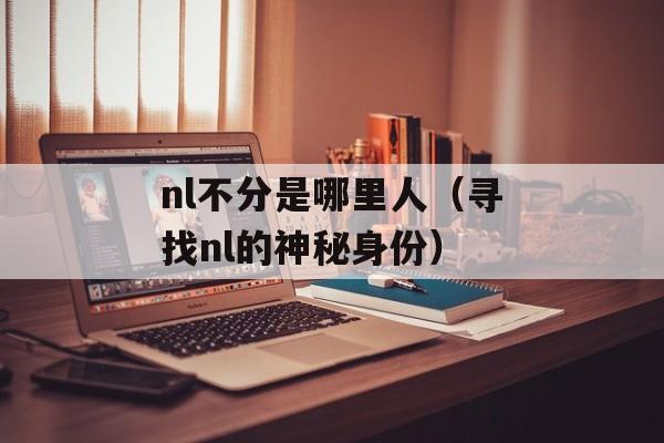 nl不分是哪里人（寻找nl的神秘身份）-第1张图片-