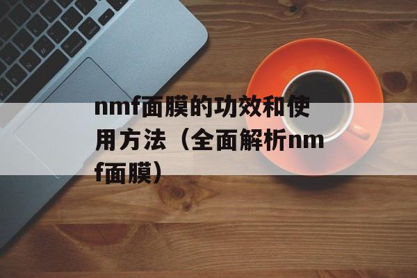 nmf面膜的功效和使用方法（全面解析nmf面膜）-第1张图片-