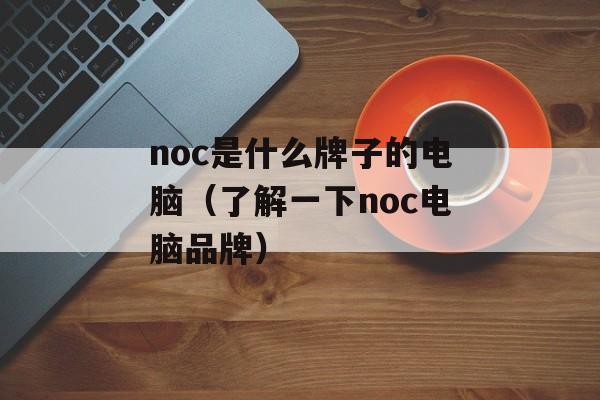 noc是什么牌子的电脑（了解一下noc电脑品牌）-第1张图片-