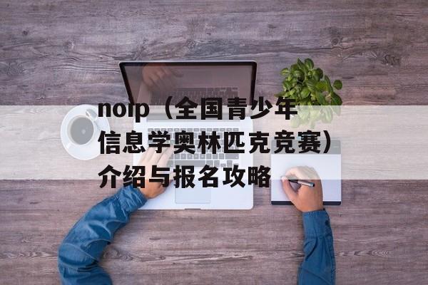 noip（全国青少年信息学奥林匹克竞赛）介绍与报名攻略-第1张图片-
