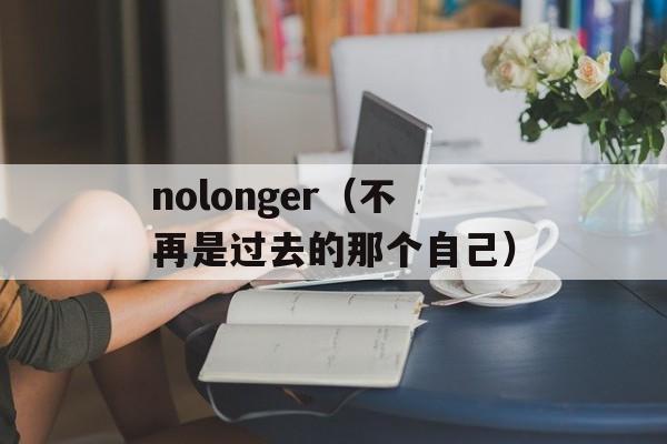 nolonger（不再是过去的那个自己）-第1张图片-