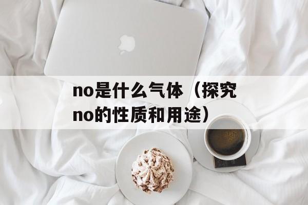 no是什么气体（探究no的性质和用途）-第1张图片-