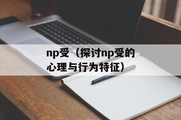 np受（探讨np受的心理与行为特征）-第1张图片-