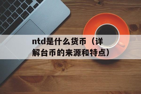 ntd是什么货币（详解台币的来源和特点）-第1张图片-