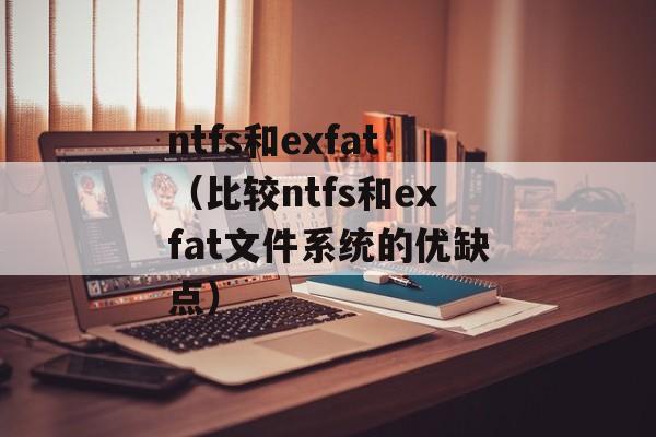 ntfs和exfat（比较ntfs和exfat文件系统的优缺点）-第1张图片-
