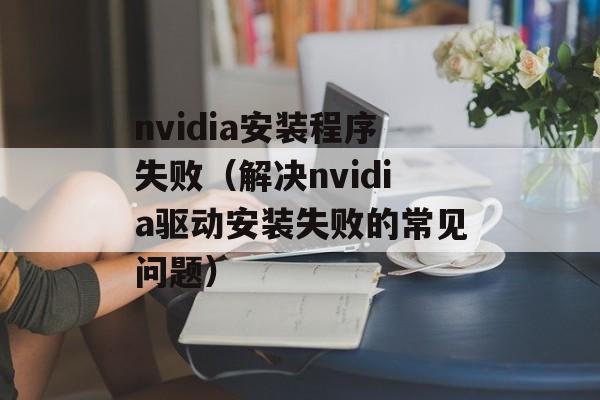 nvidia安装程序失败（解决nvidia驱动安装失败的常见问题）-第1张图片-