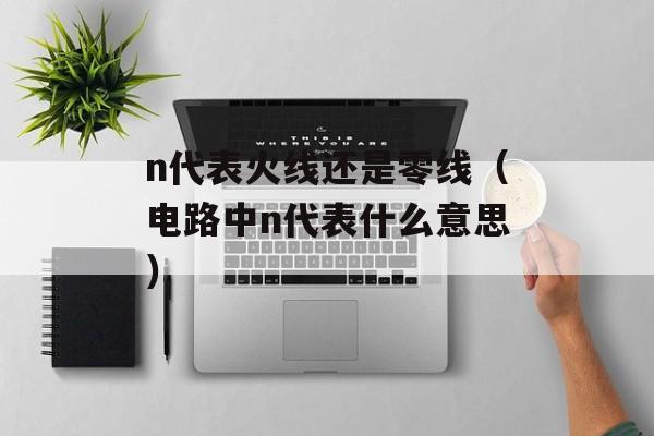 n代表火线还是零线（电路中n代表什么意思）-第1张图片-