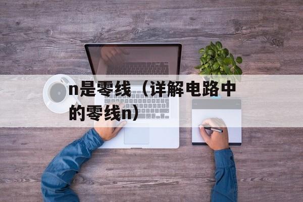 n是零线（详解电路中的零线n）-第1张图片-