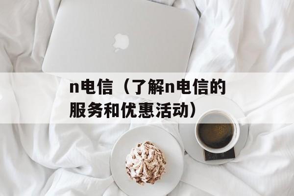 n电信（了解n电信的服务和优惠活动）-第1张图片-