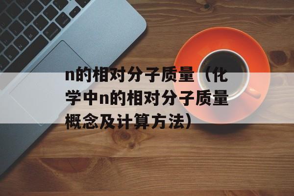 n的相对分子质量（化学中n的相对分子质量概念及计算方法）-第1张图片-