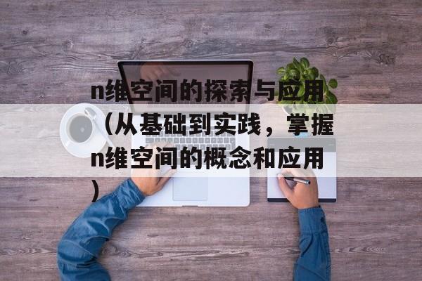 n维空间的探索与应用（从基础到实践，掌握n维空间的概念和应用）-第1张图片-
