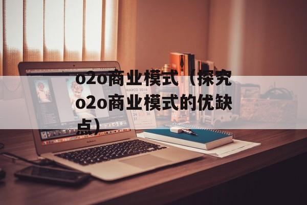 o2o商业模式（探究o2o商业模式的优缺点）-第1张图片-