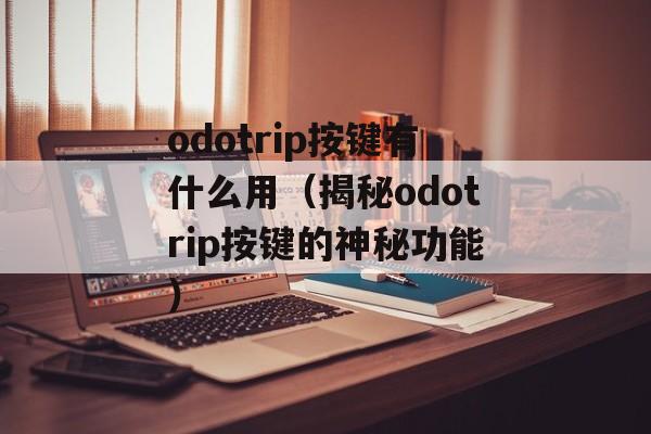 odotrip按键有什么用（揭秘odotrip按键的神秘功能）-第1张图片-