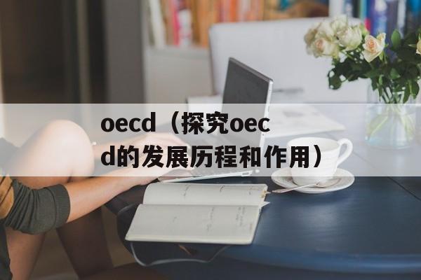 oecd（探究oecd的发展历程和作用）-第1张图片-