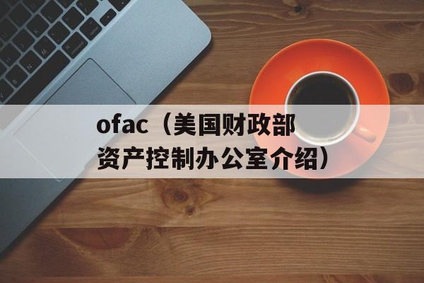 ofac（美国财政部资产控制办公室介绍）-第1张图片-
