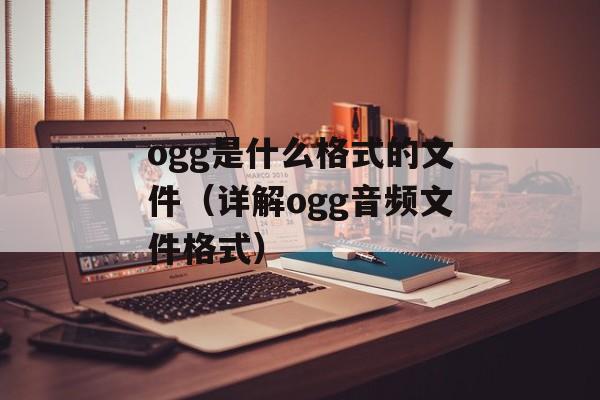 ogg是什么格式的文件（详解ogg音频文件格式）-第1张图片-