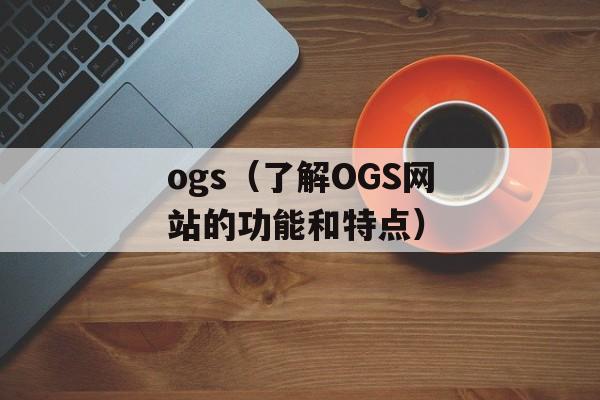 ogs（了解OGS网站的功能和特点）-第1张图片-