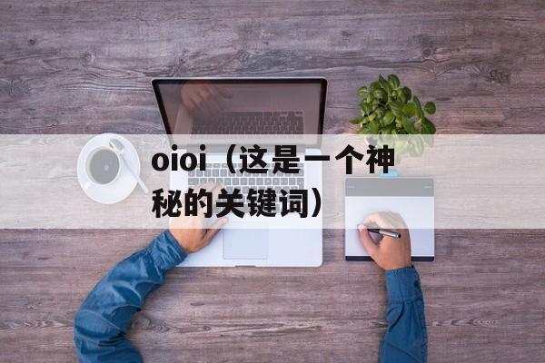 oioi（这是一个神秘的关键词）-第1张图片-