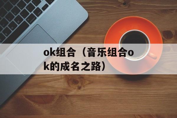 ok组合（音乐组合ok的成名之路）-第1张图片-