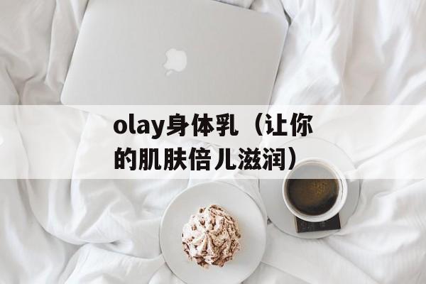 olay身体乳（让你的肌肤倍儿滋润）-第1张图片-