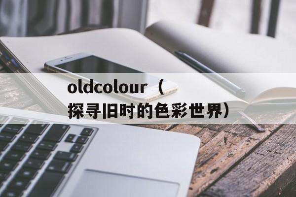 oldcolour（探寻旧时的色彩世界）-第1张图片-