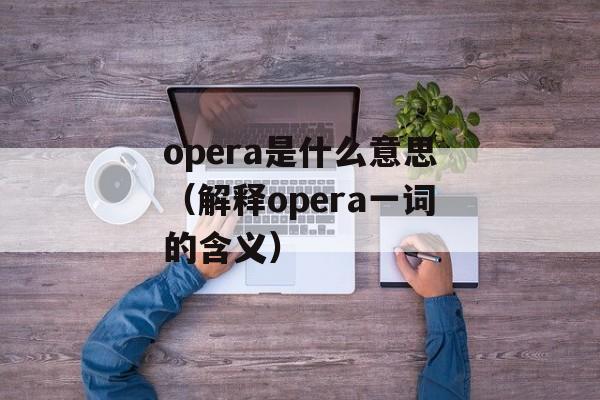 opera是什么意思（解释opera一词的含义）-第1张图片-