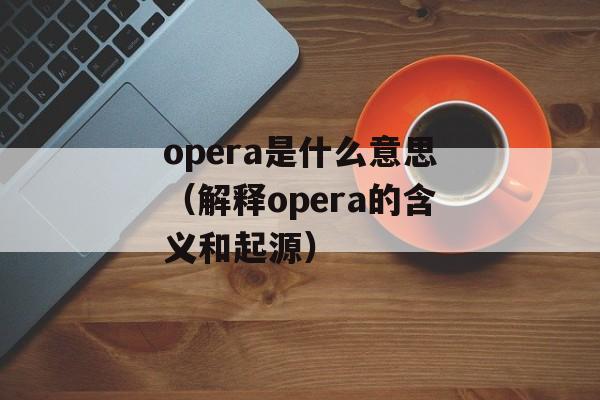 opera是什么意思（解释opera的含义和起源）-第1张图片-