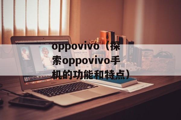 oppovivo（探索oppovivo手机的功能和特点）-第1张图片-