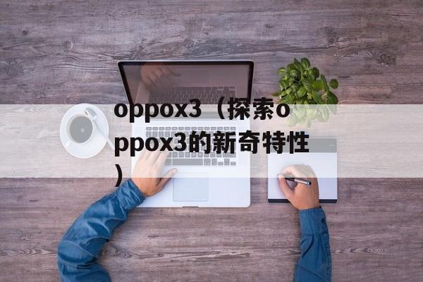 oppox3（探索oppox3的新奇特性）-第1张图片-