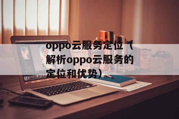 oppo云服务定位（解析oppo云服务的定位和优势）-第1张图片-