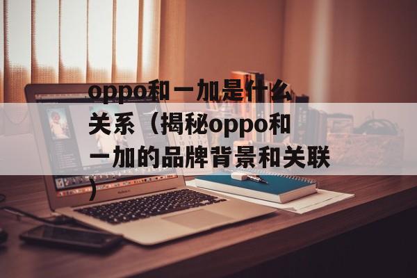 oppo和一加是什么关系（揭秘oppo和一加的品牌背景和关联）-第1张图片-