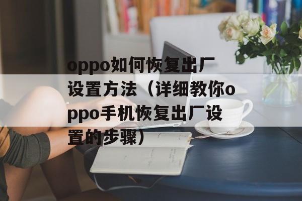 oppo如何恢复出厂设置方法（详细教你oppo手机恢复出厂设置的步骤）-第1张图片-