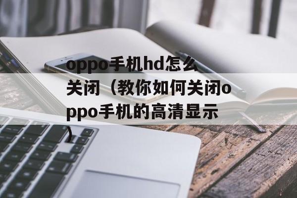 oppo手机hd怎么关闭（教你如何关闭oppo手机的高清显示）-第1张图片-