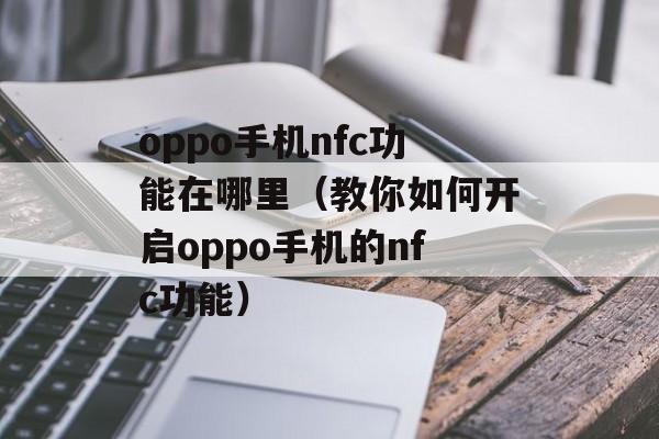 oppo手机nfc功能在哪里（教你如何开启oppo手机的nfc功能）-第1张图片-