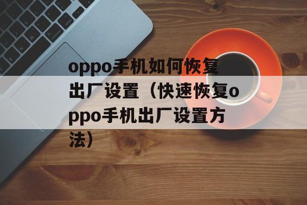oppo手机如何恢复出厂设置（快速恢复oppo手机出厂设置方法）-第1张图片-