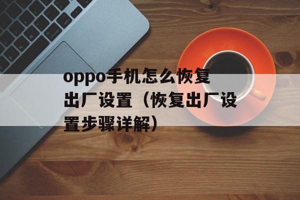 oppo手机怎么恢复出厂设置（恢复出厂设置步骤详解）-第1张图片-