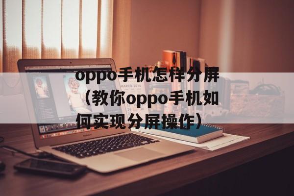 oppo手机怎样分屏（教你oppo手机如何实现分屏操作）-第1张图片-